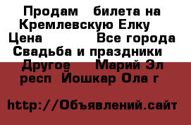 Продам 3 билета на Кремлевскую Елку. › Цена ­ 2 000 - Все города Свадьба и праздники » Другое   . Марий Эл респ.,Йошкар-Ола г.